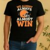 We Almost Always Almost Win Shirt