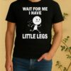 Wait For Me I Have Little Legs Shirt