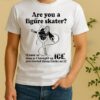 Are You A Figure Skater Cause As Soon As I Brought Up Ice You Started Bouncing On It Shirt