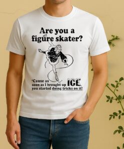 Are You A Figure Skater Cause As Soon As I Brought Up Ice You Started Bouncing On It Shirt