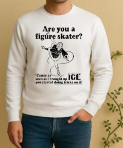 Are You A Figure Skater Cause As Soon As I Brought Up Ice You Started Bouncing On It Sweater