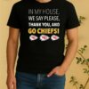 In My House We Say Please Thank You And Go Chiefs Shirt
