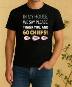 In My House We Say Please Thank You And Go Chiefs Shirt