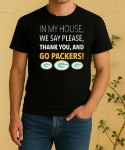 In My House We Say Please Thank You And Go Packers Shirt