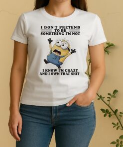 Minion I Dont Pretend To Be Something Im Not I Know Im Crazy And I Own That Shit Women Shirt