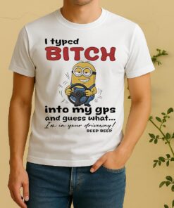 Minion I Typed Bitch Into My Gps And Guess What Im In Your Driveway Shirt