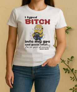 Minion I Typed Bitch Into My Gps And Guess What Im In Your Driveway Women Shirt