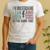 Nice Im Multitasking I Can And Listen And Ignore You At The Same Time Shirt