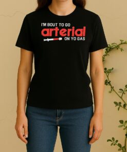 Pretty Im Bout To Go Arterial On Yo Gas Funny Women Shirt