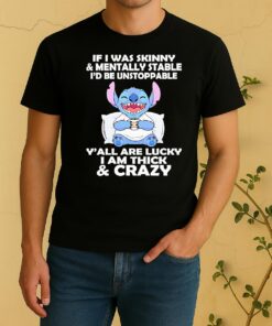 Stitch If I Was Skinny Mentally Stable Id Be Unstoppable Yall Are Lucky I Am Thick Shirt