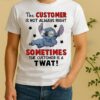 Stitch The Customer Is Not Always Right Sometimes The Customer Is A Twat Shirt