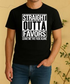 Straight Outta Favors Leave Me The Fck Alone Shirt