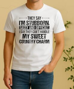 They Say Im Stubborn Sassy And Difficult I Say They Cant Handle My Sweet Country Charm Shirt