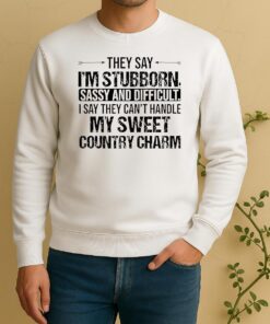 They Say Im Stubborn Sassy And Difficult I Say They Cant Handle My Sweet Country Charm Sweater