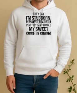 They Say Im Stubborn Sassy And Difficult I Say They Cant Handle My Sweet Country Charm Unisex Hoodie