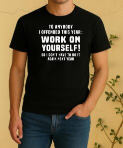 To Anybody I Offended This Year Work On Yourself So I Dont Have To Do It Again Next Year Shirt