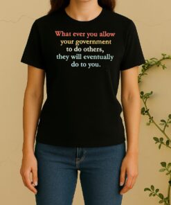 What Ever You Allow Your Government To Do Others They Will Eventually Do To You Women Shirt