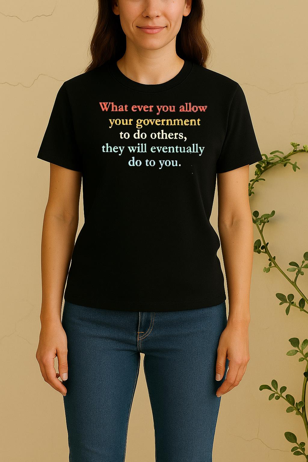 What Ever You Allow Your Government To Do Others They Will Eventually Do To You Women Shirt