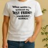 What Would I Be Without My Best Friend Probably Normal Shirt