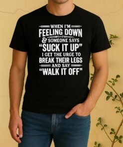 When Im Feeling Down And Someone Says Suck It Up I Get The Urge To Break Their Legs Shirt