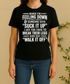 When Im Feeling Down And Someone Says Suck It Up I Get The Urge To Break Their Legs Women Shirt