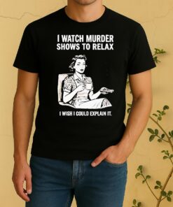 Women I Watch Murder Shows To Relax I Wish I Could Explain It Shirt