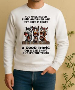 You Will Never Find Another Me Not Sure If Thats A Good Thing Or A Bad Thing But Its The Truth Sweater