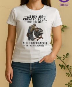 Officials All Men Are Created Equal Only The Best Still Turn Wrenches In Their Seventies Women Shirt