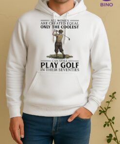Officials All Women Are Created Equal Only The Coolest Can Still Play Golf In Their Seventies Unisex Hoodie