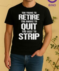 Pretty Too Young To Retire Too Broke To Quit Too Ugly To Strip Shirt