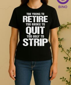 Pretty Too Young To Retire Too Broke To Quit Too Ugly To Strip Women Shirt
