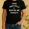 These Pretzels Are Making Me Thirsty Tee Shirt