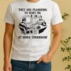 They Are Planning To Hurt Me At Work Tomorrow Tee Shirt