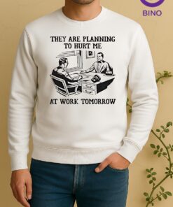 They Are Planning To Hurt Me At Work Tomorrow Tee Sweater